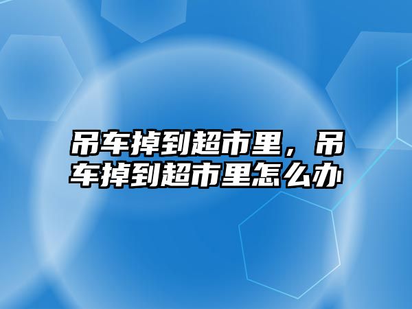 吊車掉到超市里，吊車掉到超市里怎么辦