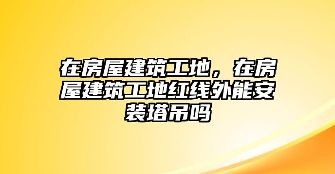 在房屋建筑工地，在房屋建筑工地紅線外能安裝塔吊嗎