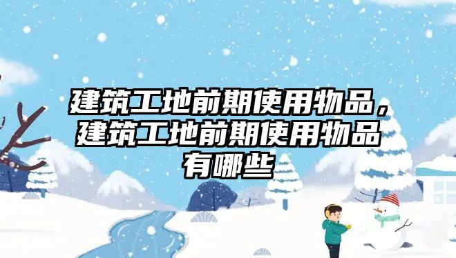 建筑工地前期使用物品，建筑工地前期使用物品有哪些