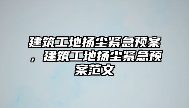 建筑工地揚塵緊急預案，建筑工地揚塵緊急預案范文