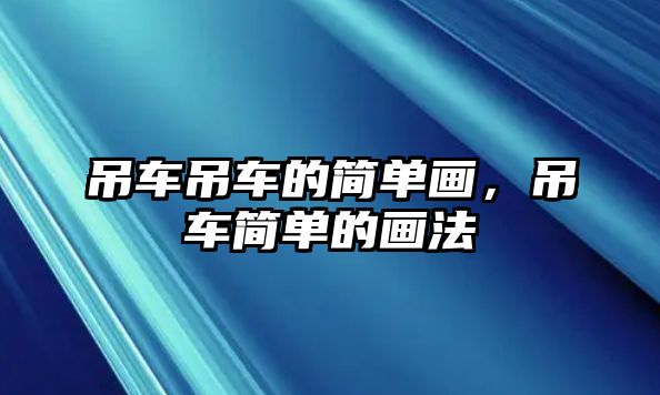 吊車吊車的簡(jiǎn)單畫，吊車簡(jiǎn)單的畫法