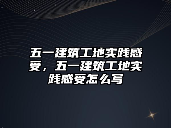 五一建筑工地實踐感受，五一建筑工地實踐感受怎么寫