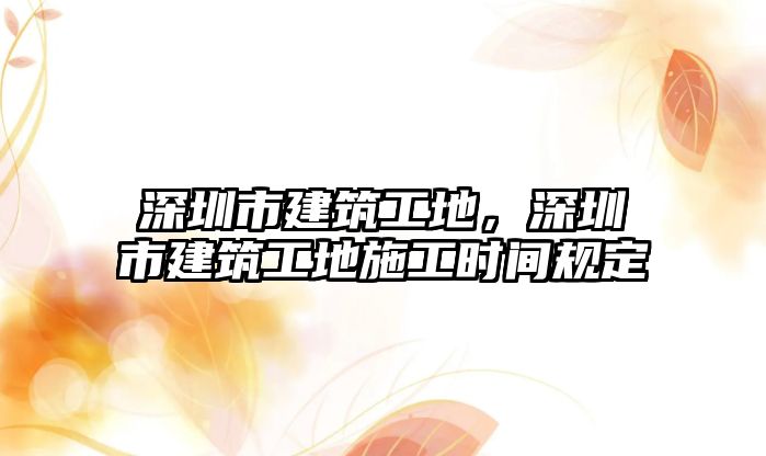 深圳市建筑工地，深圳市建筑工地施工時間規(guī)定