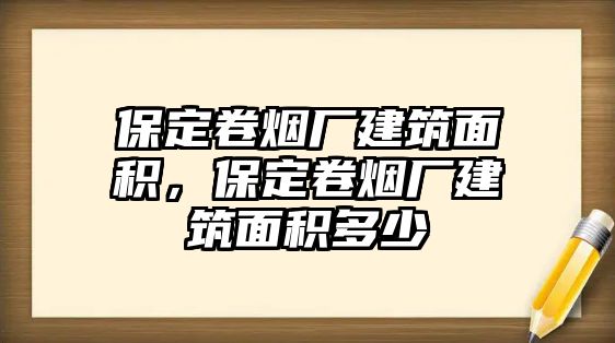 保定卷煙廠建筑面積，保定卷煙廠建筑面積多少