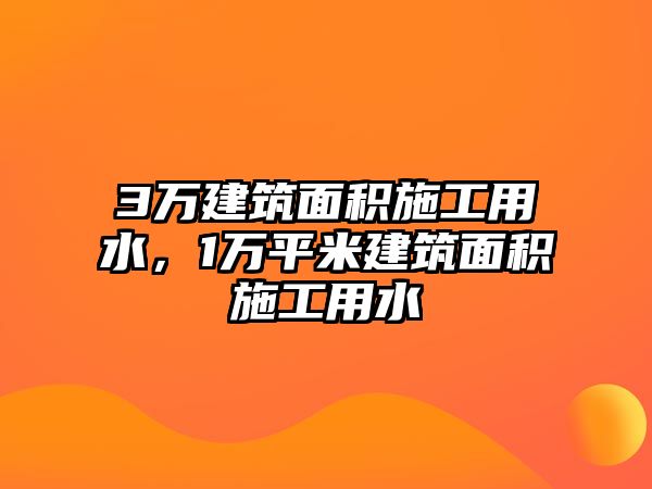 3萬建筑面積施工用水，1萬平米建筑面積施工用水