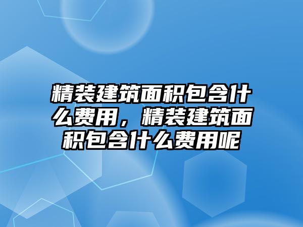 精裝建筑面積包含什么費(fèi)用，精裝建筑面積包含什么費(fèi)用呢