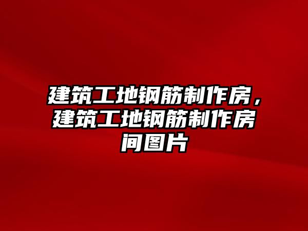 建筑工地鋼筋制作房，建筑工地鋼筋制作房間圖片