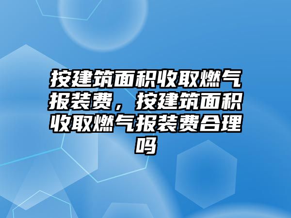 按建筑面積收取燃?xì)鈭?bào)裝費(fèi)，按建筑面積收取燃?xì)鈭?bào)裝費(fèi)合理嗎