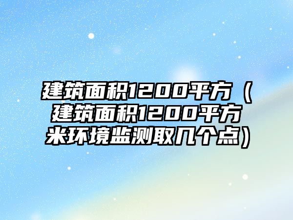 建筑面積1200平方（建筑面積1200平方米環(huán)境監(jiān)測取幾個點）