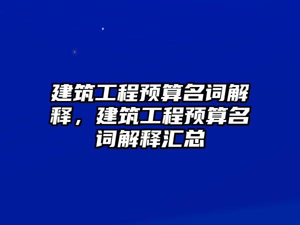 建筑工程預(yù)算名詞解釋，建筑工程預(yù)算名詞解釋匯總