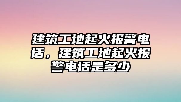 建筑工地起火報警電話，建筑工地起火報警電話是多少