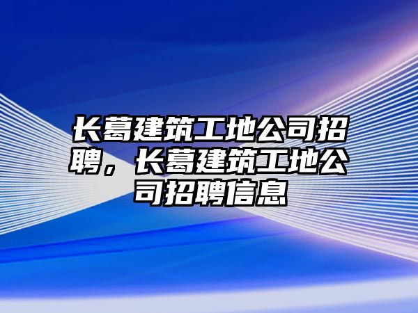 長(zhǎng)葛建筑工地公司招聘，長(zhǎng)葛建筑工地公司招聘信息