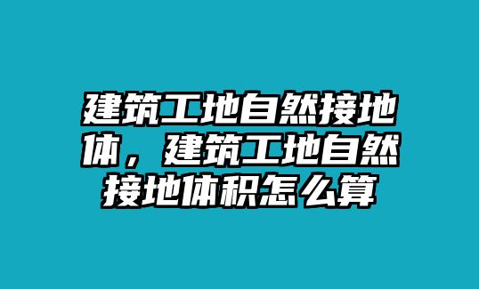 建筑工地自然接地體，建筑工地自然接地體積怎么算