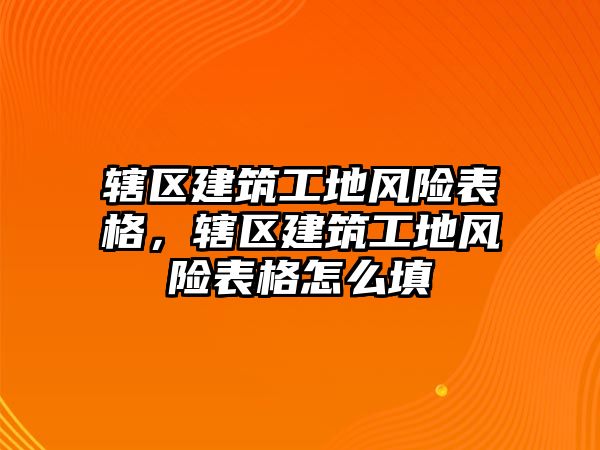 轄區(qū)建筑工地風險表格，轄區(qū)建筑工地風險表格怎么填