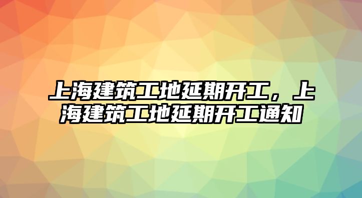 上海建筑工地延期開工，上海建筑工地延期開工通知