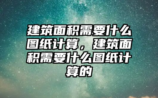 建筑面積需要什么圖紙計(jì)算，建筑面積需要什么圖紙計(jì)算的