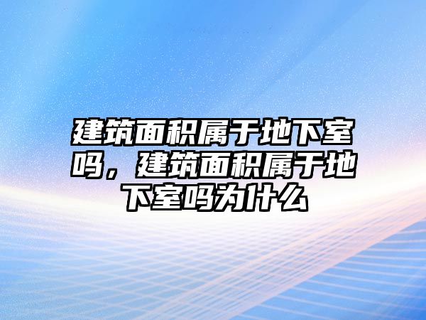 建筑面積屬于地下室嗎，建筑面積屬于地下室嗎為什么