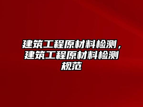 建筑工程原材料檢測，建筑工程原材料檢測規(guī)范