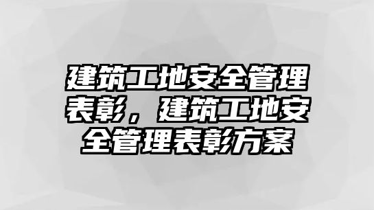 建筑工地安全管理表彰，建筑工地安全管理表彰方案