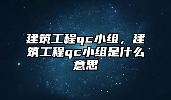 建筑工程qc小組，建筑工程qc小組是什么意思