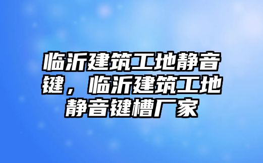 臨沂建筑工地靜音鍵，臨沂建筑工地靜音鍵槽廠家