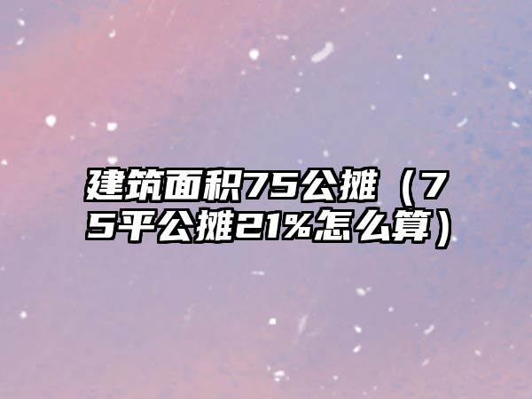 建筑面積75公攤（75平公攤21%怎么算）