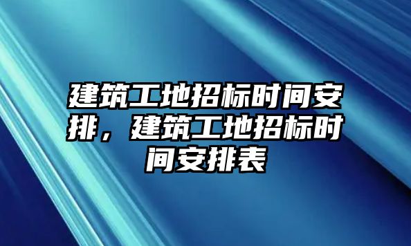 建筑工地招標(biāo)時(shí)間安排，建筑工地招標(biāo)時(shí)間安排表