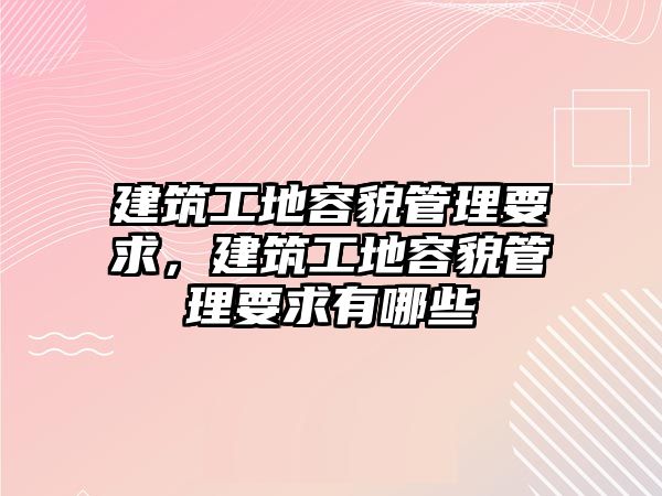 建筑工地容貌管理要求，建筑工地容貌管理要求有哪些