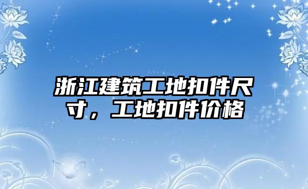 浙江建筑工地扣件尺寸，工地扣件價(jià)格