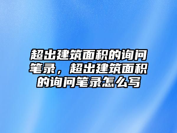 超出建筑面積的詢問(wèn)筆錄，超出建筑面積的詢問(wèn)筆錄怎么寫