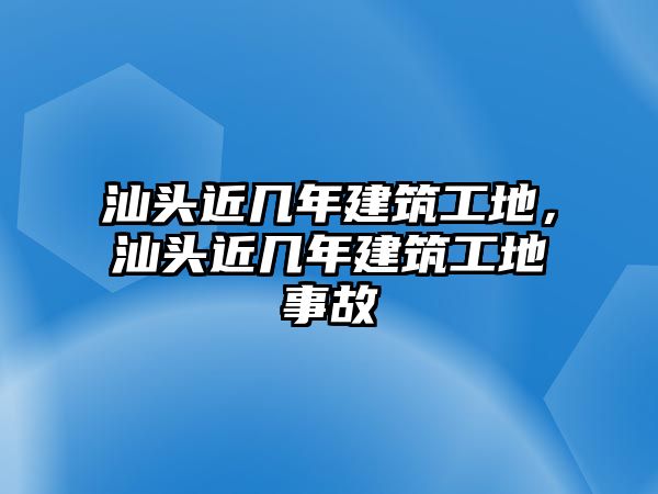 汕頭近幾年建筑工地，汕頭近幾年建筑工地事故