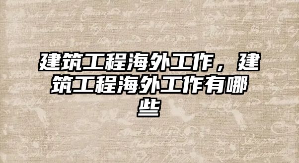 建筑工程海外工作，建筑工程海外工作有哪些