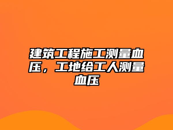 建筑工程施工測量血壓，工地給工人測量血壓