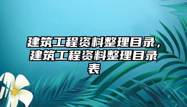 建筑工程資料整理目錄，建筑工程資料整理目錄表