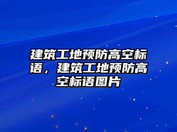 建筑工地預防高空標語，建筑工地預防高空標語圖片