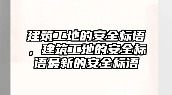 建筑工地的安全標語，建筑工地的安全標語最新的安全標語