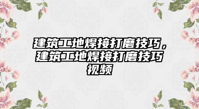 建筑工地焊接打磨技巧，建筑工地焊接打磨技巧視頻