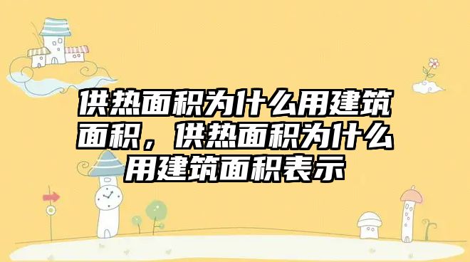 供熱面積為什么用建筑面積，供熱面積為什么用建筑面積表示