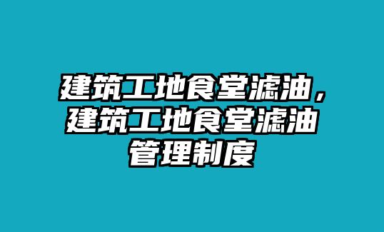 建筑工地食堂濾油，建筑工地食堂濾油管理制度