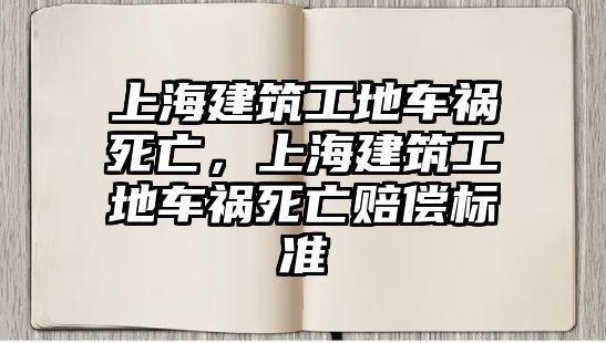 上海建筑工地車禍死亡，上海建筑工地車禍死亡賠償標(biāo)準(zhǔn)