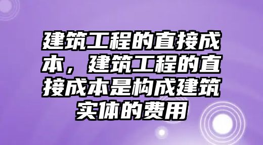 建筑工程的直接成本，建筑工程的直接成本是構(gòu)成建筑實(shí)體的費(fèi)用