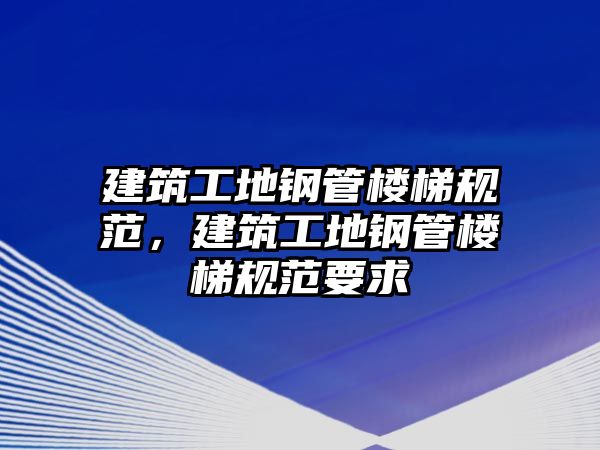 建筑工地鋼管樓梯規(guī)范，建筑工地鋼管樓梯規(guī)范要求