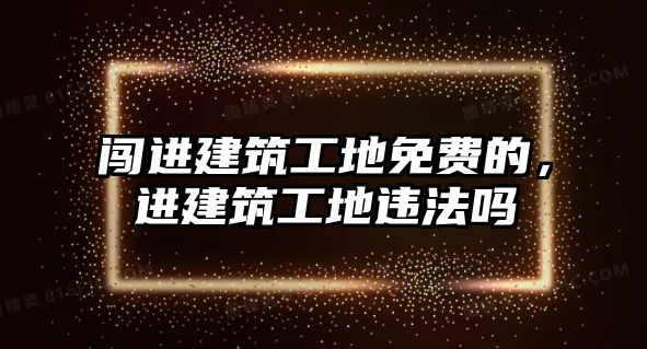 闖進(jìn)建筑工地免費(fèi)的，進(jìn)建筑工地違法嗎