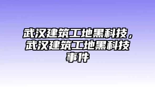 武漢建筑工地黑科技，武漢建筑工地黑科技事件