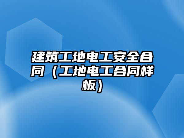 建筑工地電工安全合同（工地電工合同樣板）