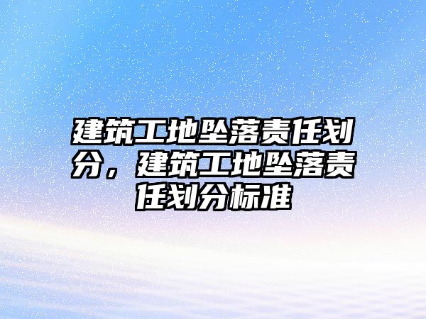 建筑工地墜落責(zé)任劃分，建筑工地墜落責(zé)任劃分標準