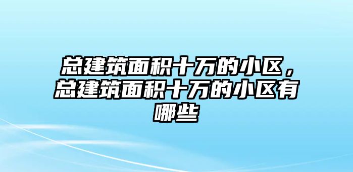 總建筑面積十萬的小區(qū)，總建筑面積十萬的小區(qū)有哪些