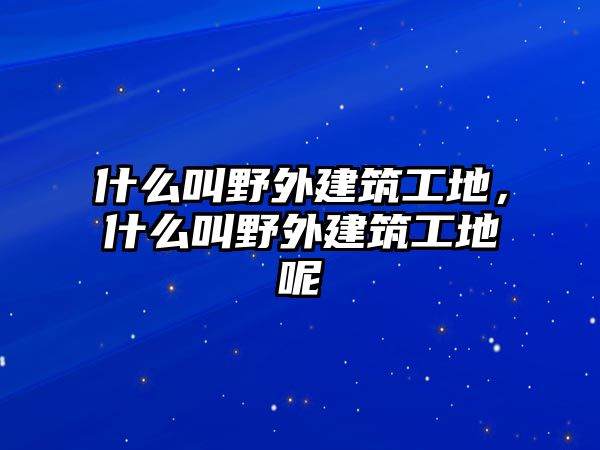 什么叫野外建筑工地，什么叫野外建筑工地呢