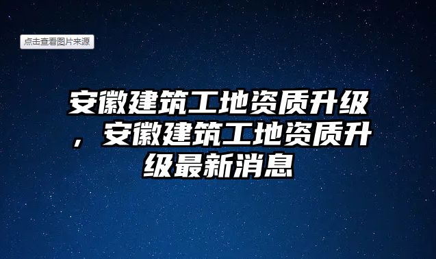 安徽建筑工地資質(zhì)升級，安徽建筑工地資質(zhì)升級最新消息