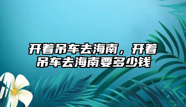 開著吊車去海南，開著吊車去海南要多少錢